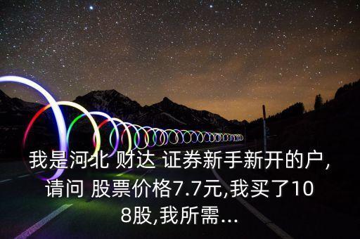 我是河北 財(cái)達(dá) 證券新手新開的戶,請問 股票價格7.7元,我買了108股,我所需...