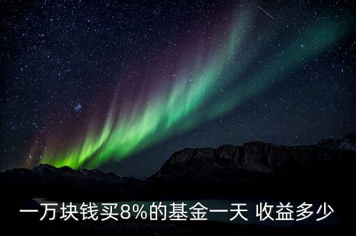 一萬(wàn)塊錢買8%的基金一天 收益多少
