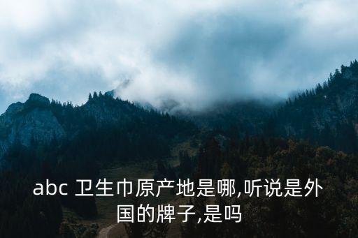 abc 衛(wèi)生巾原產(chǎn)地是哪,聽說(shuō)是外國(guó)的牌子,是嗎