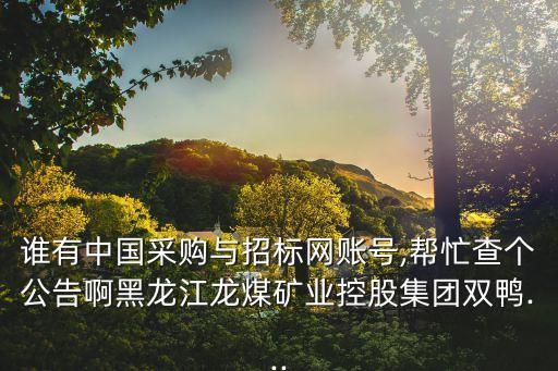 誰有中國(guó)采購與招標(biāo)網(wǎng)賬號(hào),幫忙查個(gè)公告啊黑龍江龍煤礦業(yè)控股集團(tuán)雙鴨...