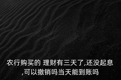 農(nóng)行購(gòu)買(mǎi)的 理財(cái)有三天了,還沒(méi)起息,可以撤銷(xiāo)嗎當(dāng)天能到賬嗎