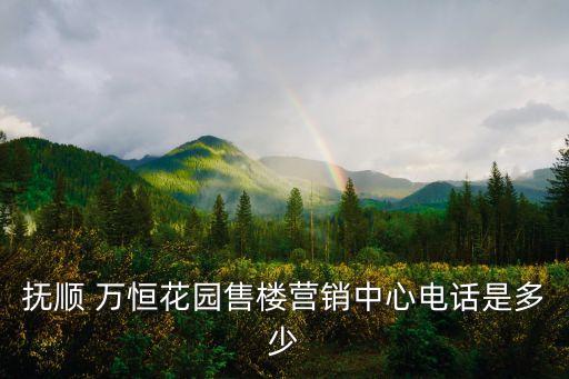 撫順 萬恒花園售樓營(yíng)銷中心電話是多少