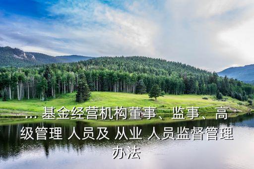 ... 基金經(jīng)營機(jī)構(gòu)董事、監(jiān)事、高級管理 人員及 從業(yè) 人員監(jiān)督管理辦法