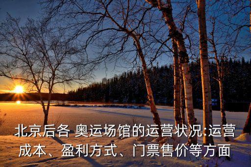 北京后各 奧運(yùn)場(chǎng)館的運(yùn)營(yíng)狀況:運(yùn)營(yíng)成本、盈利方式、門票售價(jià)等方面