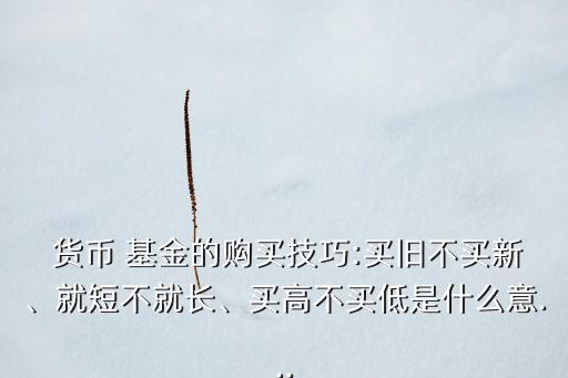  貨幣 基金的購(gòu)買技巧:買舊不買新、就短不就長(zhǎng)、買高不買低是什么意...