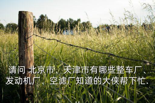 請(qǐng)問(wèn) 北京市、天津市有哪些整車(chē)廠、發(fā)動(dòng)機(jī)廠、空濾廠知道的大俠幫下忙...