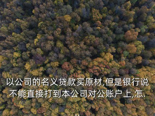以公司的名義貸款買原材,但是銀行說(shuō)不能直接打到本公司對(duì)公賬戶上,怎...