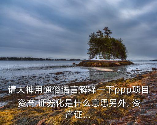 請大神用通俗語言解釋一下ppp項目 資產 證券化是什么意思另外, 資產證...