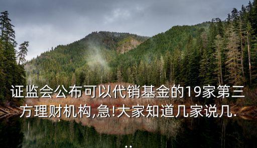 證監(jiān)會(huì)公布可以代銷基金的19家第三方理財(cái)機(jī)構(gòu),急!大家知道幾家說(shuō)幾...