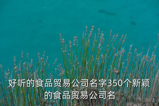 好聽(tīng)的食品貿(mào)易公司名字350個(gè)新穎的食品貿(mào)易公司名