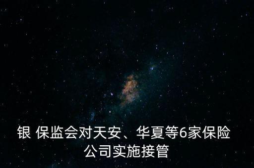 銀 保監(jiān)會(huì)對(duì)天安、華夏等6家保險(xiǎn) 公司實(shí)施接管