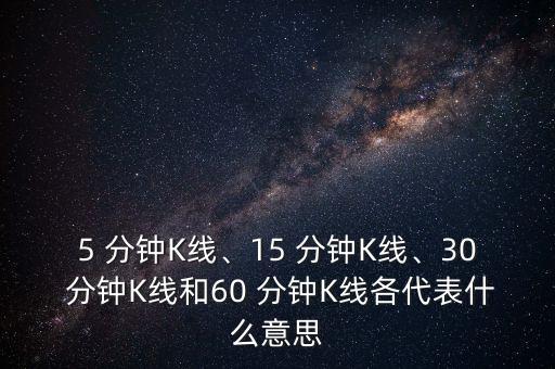 5 分鐘K線、15 分鐘K線、30 分鐘K線和60 分鐘K線各代表什么意思