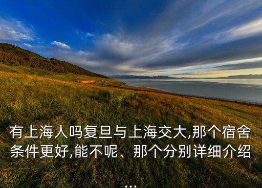 有上海人嗎復(fù)旦與上海交大,那個宿舍條件更好,能不呢、那個分別詳細(xì)介紹...