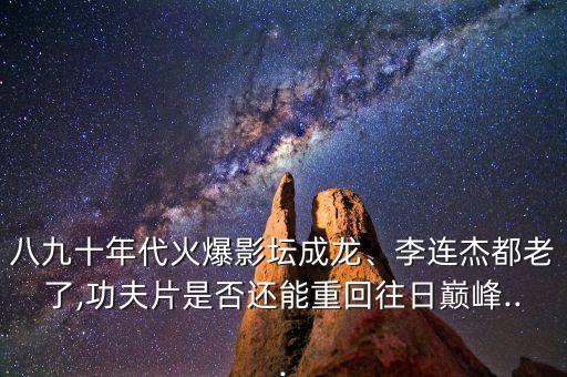 八九十年代火爆影壇成龍、李連杰都老了,功夫片是否還能重回往日巔峰...