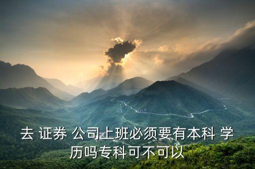 去 證券 公司上班必須要有本科 學(xué)歷嗎?？瓶刹豢梢? class=