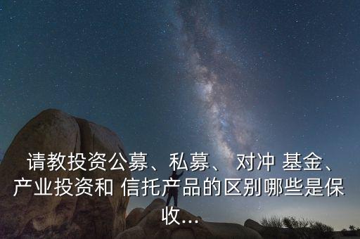 請教投資公募、私募、 對沖 基金、產(chǎn)業(yè)投資和 信托產(chǎn)品的區(qū)別哪些是保收...