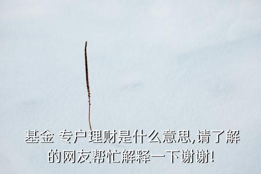  基金 專(zhuān)戶(hù)理財(cái)是什么意思,請(qǐng)了解的網(wǎng)友幫忙解釋一下謝謝!