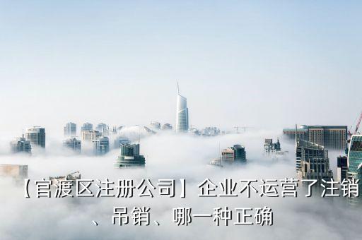 【官渡區(qū)注冊(cè)公司】企業(yè)不運(yùn)營(yíng)了注銷(xiāo)、吊銷(xiāo)、哪一種正確