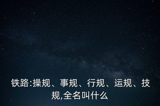  鐵路:操規(guī)、事規(guī)、行規(guī)、運規(guī)、技規(guī),全名叫什么