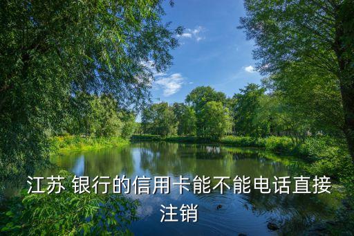  江蘇 銀行的信用卡能不能電話直接 注銷(xiāo)