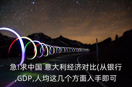 急!求中國 意大利經(jīng)濟(jì)對(duì)比(從銀行,GDP,人均這幾個(gè)方面入手即可