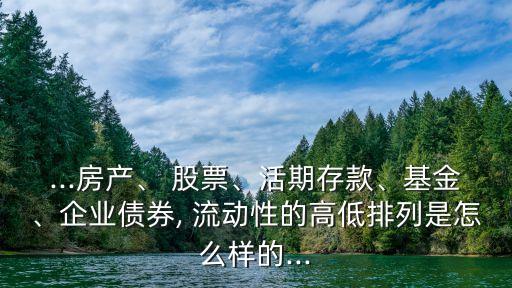...房產(chǎn)、 股票、活期存款、基金、企業(yè)債券, 流動性的高低排列是怎么樣的...