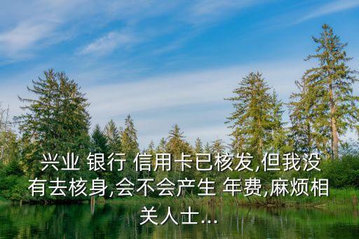 興業(yè) 銀行 信用卡已核發(fā),但我沒有去核身,會不會產生 年費,麻煩相關人士...