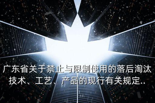廣東省關(guān)于禁止與限制使用的落后淘汰技術(shù)、工藝、產(chǎn)品的現(xiàn)行有關(guān)規(guī)定...
