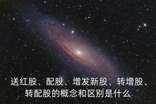  送紅股、配股、增發(fā)新股、轉(zhuǎn)增股、轉(zhuǎn)配股的概念和區(qū)別是什么