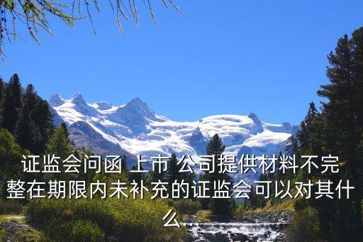 證監(jiān)會(huì)問函 上市 公司提供材料不完整在期限內(nèi)未補(bǔ)充的證監(jiān)會(huì)可以對其什么...