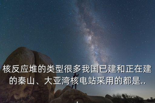 核反應(yīng)堆的類型很多我國已建和正在建的秦山、大亞灣核電站采用的都是...