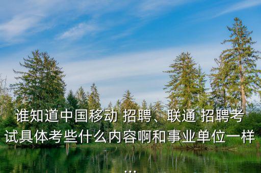 誰知道中國移動 招聘、聯(lián)通 招聘考試具體考些什么內(nèi)容啊和事業(yè)單位一樣...