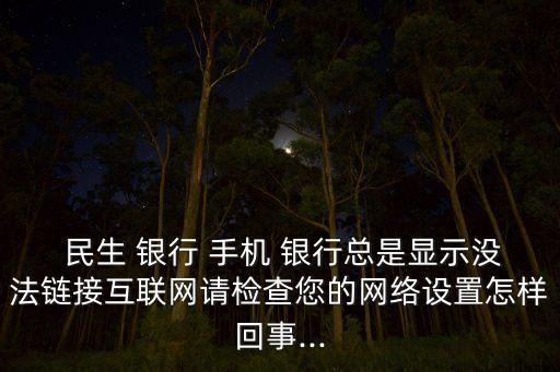  民生 銀行 手機 銀行總是顯示沒法鏈接互聯網請檢查您的網絡設置怎樣回事...