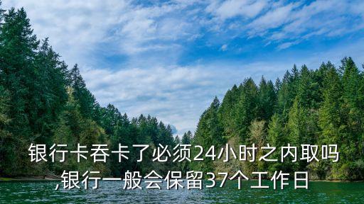  銀行卡吞卡了必須24小時(shí)之內(nèi)取嗎,銀行一般會保留37個(gè)工作日