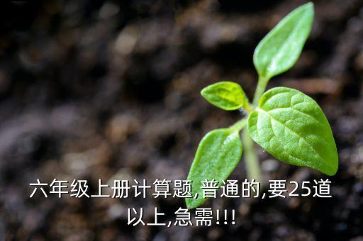 六年級上冊計(jì)算題,普通的,要25道以上,急需!!!