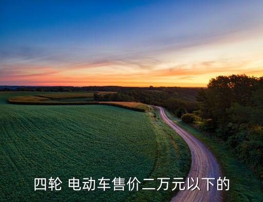 四輪 電動(dòng)車售價(jià)二萬元以下的