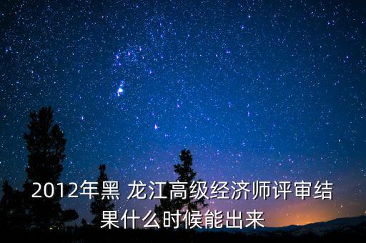 2012年黑 龍江高級經(jīng)濟師評審結果什么時候能出來