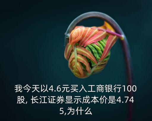 我今天以4.6元買(mǎi)入工商銀行100股, 長(zhǎng)江證券顯示成本價(jià)是4.745,為什么