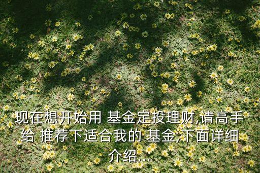 現在想開始用 基金定投理財,請高手給 推薦下適合我的 基金,下面詳細介紹...
