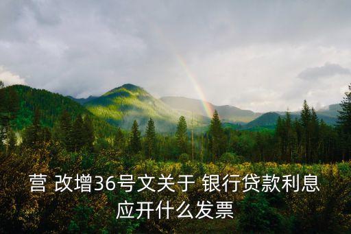 營 改增36號文關于 銀行貸款利息應開什么發(fā)票