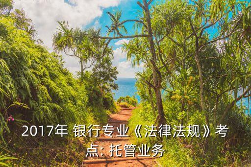 2017年 銀行專(zhuān)業(yè)《法律法規(guī)》考點(diǎn): 托管業(yè)務(wù)