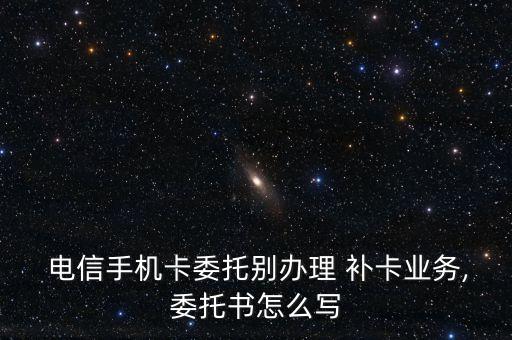  電信手機(jī)卡委托別辦理 補(bǔ)卡業(yè)務(wù),委托書(shū)怎么寫(xiě)