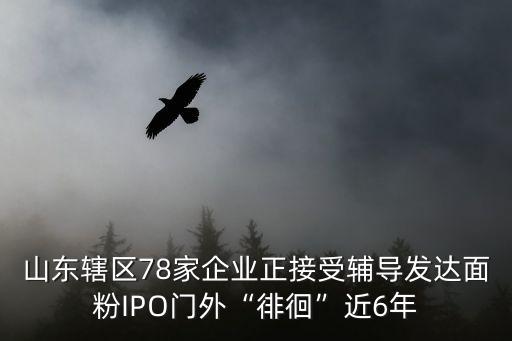 山東轄區(qū)78家企業(yè)正接受輔導(dǎo)發(fā)達面粉IPO門外“徘徊”近6年