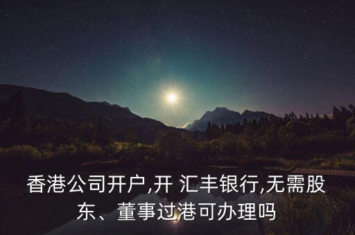 香港公司開戶,開 匯豐銀行,無需股東、董事過港可辦理嗎