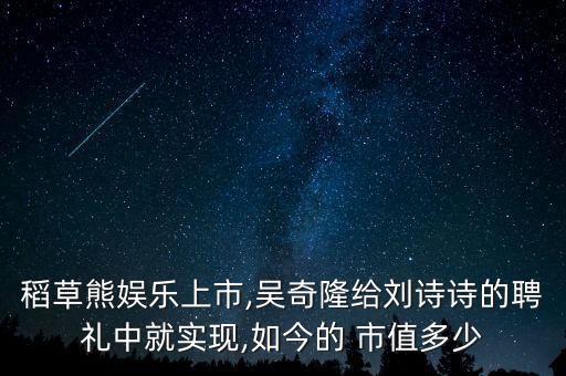 稻草熊娛樂上市,吳奇隆給劉詩詩的聘禮中就實(shí)現(xiàn),如今的 市值多少