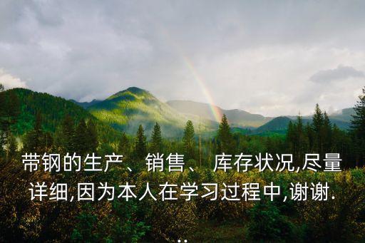 帶鋼的生產(chǎn)、銷售、 庫存狀況,盡量詳細(xì),因為本人在學(xué)習(xí)過程中,謝謝...
