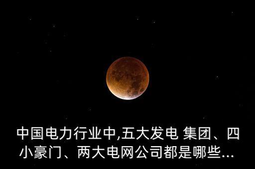 中國(guó)電力行業(yè)中,五大發(fā)電 集團(tuán)、四小豪門(mén)、兩大電網(wǎng)公司都是哪些...
