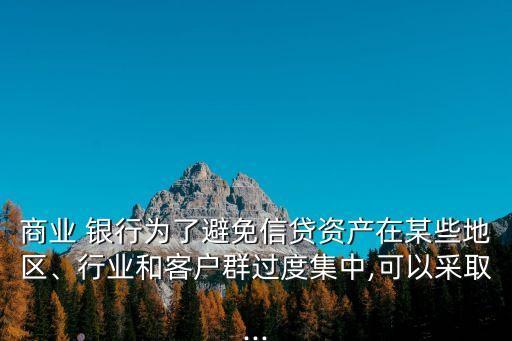 商業(yè) 銀行為了避免信貸資產(chǎn)在某些地區(qū)、行業(yè)和客戶群過度集中,可以采取...