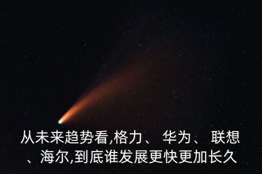 從未來趨勢(shì)看,格力、 華為、 聯(lián)想、海爾,到底誰發(fā)展更快更加長久