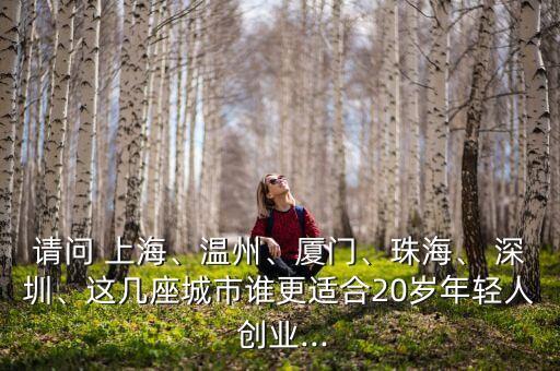 請(qǐng)問 上海、溫州、廈門、珠海、 深圳、這幾座城市誰更適合20歲年輕人 創(chuàng)業(yè)...